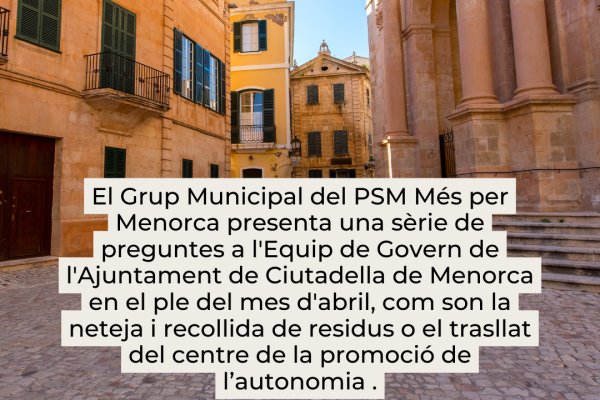 El Grup Municipal del PSM Més per Menorca presenta una sèrie de preguntes a l'Equip de Govern de l'Ajuntament de Ciutadella de Menorca en el ple del mes d'abril